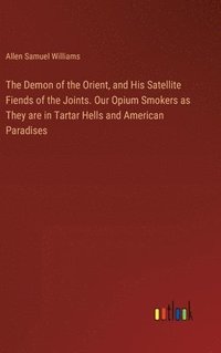 bokomslag The Demon of the Orient, and His Satellite Fiends of the Joints. Our Opium Smokers as They are in Tartar Hells and American Paradises