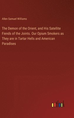 bokomslag The Demon of the Orient, and His Satellite Fiends of the Joints. Our Opium Smokers as They are in Tartar Hells and American Paradises