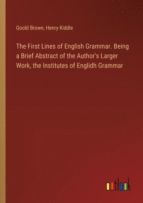 Henry Kiddle, Goold Brown - First Lines of English Grammar. Being a Brief Abstract of the Author's Larger Work, the Institutes of Englidh Grammar, Häftad