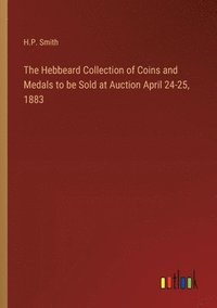 bokomslag The Hebbeard Collection of Coins and Medals to be Sold at Auction April 24-25, 1883