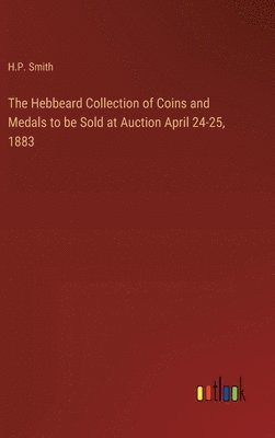 bokomslag The Hebbeard Collection of Coins and Medals to be Sold at Auction April 24-25, 1883