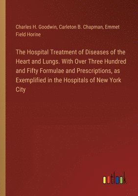 Hospital Treatment of Diseases of the Heart and Lungs. With Over Three Hundred and Fifty Formulae and Prescriptions, as Exemplified in the Hospitals of New York City