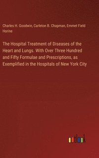 bokomslag The Hospital Treatment of Diseases of the Heart and Lungs. With Over Three Hundred and Fifty Formulae and Prescriptions, as Exemplified in the Hospitals of New York City