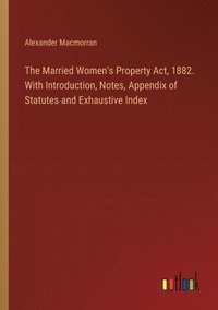 bokomslag The Married Women's Property Act, 1882. With Introduction, Notes, Appendix of Statutes and Exhaustive Index