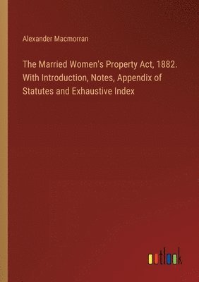 Alexander Macmorran - Married Women's Property Act, 1882. With Introduction, Notes, Appendix of Statutes and Exhaustive Index, Häftad