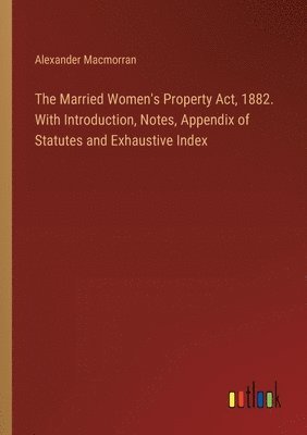 The Married Women's Property Act, 1882. With Introduction, Notes, Appendix of Statutes and Exhaustive Index 1