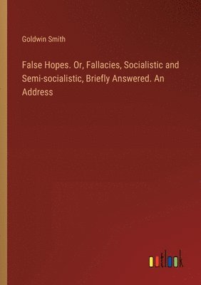 bokomslag False Hopes. Or, Fallacies, Socialistic and Semi-socialistic, Briefly Answered. An Address