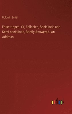 bokomslag False Hopes. Or, Fallacies, Socialistic and Semi-socialistic, Briefly Answered. An Address