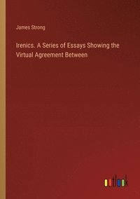 bokomslag Irenics. A Series of Essays Showing the Virtual Agreement Between