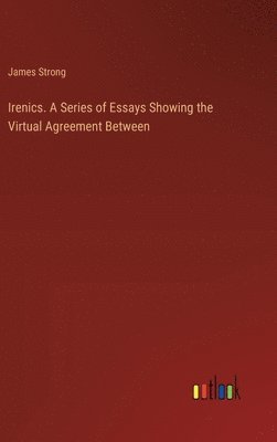 Irenics. A Series of Essays Showing the Virtual Agreement Between