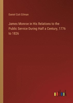 James Monroe in His Relations to the Public Service During Half a Century, 1776 to 1826 1