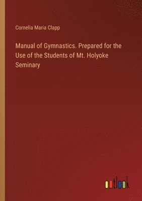 bokomslag Manual of Gymnastics. Prepared for the Use of the Students of Mt. Holyoke Seminary