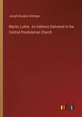 Martin Luther. An Address Delivered in the Central Presbyterian Church 1