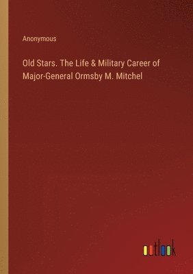Old Stars. The Life & Military Career of Major-General Ormsby M. Mitchel 1
