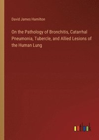 bokomslag On the Pathology of Bronchitis, Catarrhal Pneumonia, Tubercle, and Allied Lesions of the Human Lung