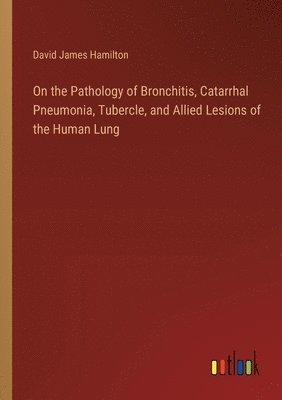 On the Pathology of Bronchitis, Catarrhal Pneumonia, Tubercle, and Allied Lesions of the Human Lung 1
