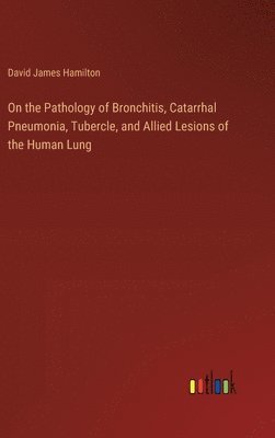 bokomslag On the Pathology of Bronchitis, Catarrhal Pneumonia, Tubercle, and Allied Lesions of the Human Lung