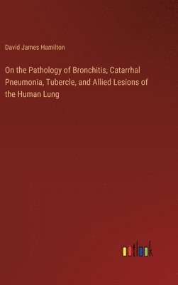 bokomslag On the Pathology of Bronchitis, Catarrhal Pneumonia, Tubercle, and Allied Lesions of the Human Lung