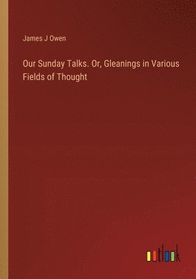 Our Sunday Talks. Or, Gleanings in Various Fields of Thought 1