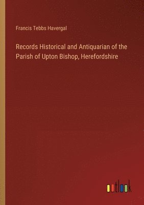 Records Historical and Antiquarian of the Parish of Upton Bishop, Herefordshire 1