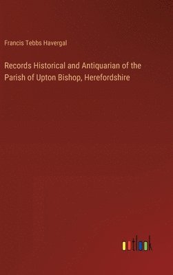 Records Historical and Antiquarian of the Parish of Upton Bishop, Herefordshire 1