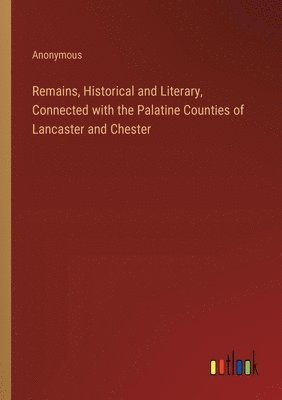 Remains, Historical and Literary, Connected with the Palatine Counties of Lancaster and Chester 1