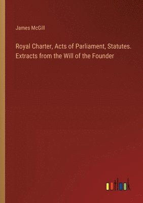 bokomslag Royal Charter, Acts of Parliament, Statutes. Extracts from the Will of the Founder