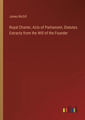 Royal Charter, Acts of Parliament, Statutes. Extracts from the Will of the Founder