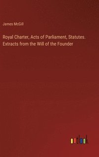 bokomslag Royal Charter, Acts of Parliament, Statutes. Extracts from the Will of the Founder