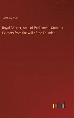 bokomslag Royal Charter, Acts of Parliament, Statutes. Extracts from the Will of the Founder