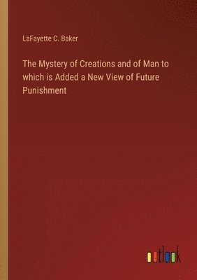 The Mystery of Creations and of Man to which is Added a New View of Future Punishment 1