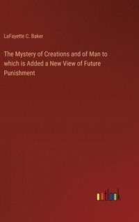 bokomslag The Mystery of Creations and of Man to which is Added a New View of Future Punishment