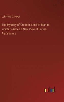 The Mystery of Creations and of Man to which is Added a New View of Future Punishment 1