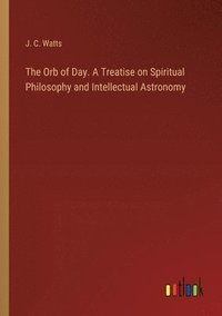 bokomslag The Orb of Day. A Treatise on Spiritual Philosophy and Intellectual Astronomy