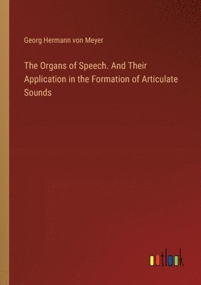Georg Hermann Von Meyer, Georg Hermann von Meyer - Organs of Speech. And Their Application in the Formation of Articulate Sounds, Häftad