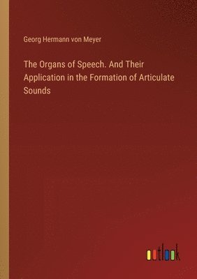 The Organs of Speech. And Their Application in the Formation of Articulate Sounds 1