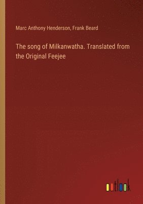 The song of Milkanwatha. Translated from the Original Feejee 1