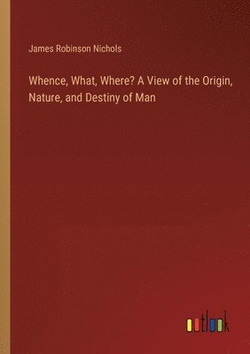 bokomslag Whence, What, Where? A View of the Origin, Nature, and Destiny of Man