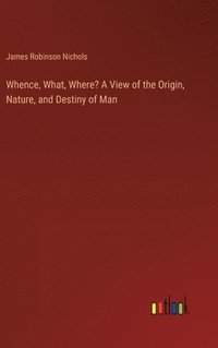 bokomslag Whence, What, Where? A View of the Origin, Nature, and Destiny of Man