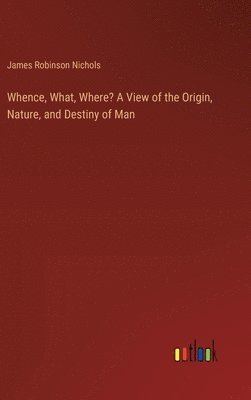 bokomslag Whence, What, Where? A View of the Origin, Nature, and Destiny of Man