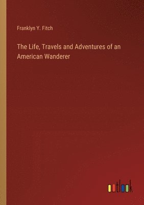 The Life, Travels and Adventures of an American Wanderer 1