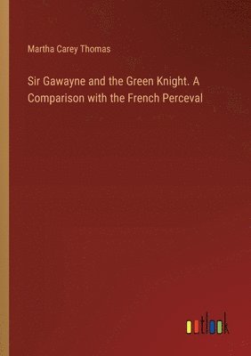 Martha Carey Thomas - Sir Gawayne and the Green Knight. A Comparison with the French Perceval, Häftad
