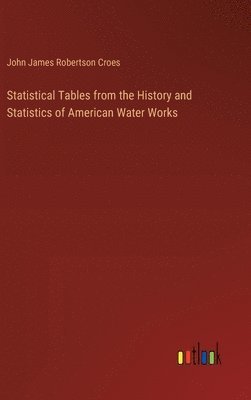 John James Robertson Croes - Statistical Tables from the History and Statistics of American Water Works, Inbunden
