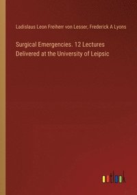 bokomslag Surgical Emergencies. 12 Lectures Delivered at the University of Leipsic