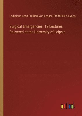Surgical Emergencies. 12 Lectures Delivered at the University of Leipsic