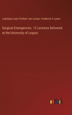 Ladislaus Leon Freiherr Von Lesser, Frederick A Lyons, Frederick A. Lyons, Ladislaus Leon Freiherr von Lesser - Surgical Emergencies. 12 Lectures Delivered at the University of Leipsic, Inbunden