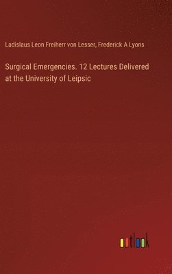 Surgical Emergencies. 12 Lectures Delivered at the University of Leipsic 1