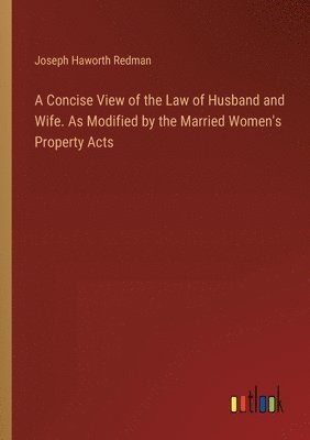 bokomslag A Concise View of the Law of Husband and Wife. As Modified by the Married Women's Property Acts