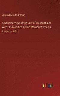 bokomslag A Concise View of the Law of Husband and Wife. As Modified by the Married Women's Property Acts