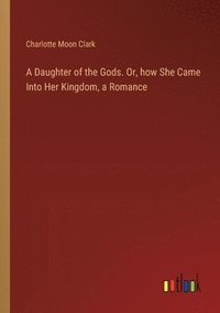bokomslag Daughter of the Gods. Or, how She Came Into Her Kingdom, a Romance